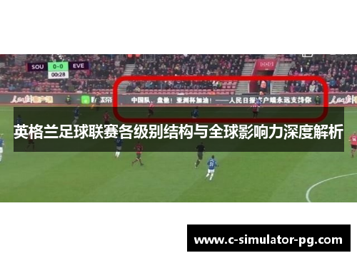英格兰足球联赛各级别结构与全球影响力深度解析 英格兰足球联赛各级别结构与全球影响力深度解析