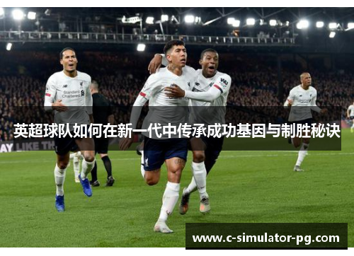英超球队如何在新一代中传承成功基因与制胜秘诀 英超球队如何在新一代中传承成功基因与制胜秘诀