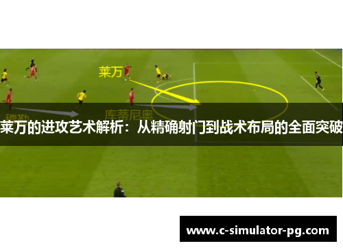 莱万的进攻艺术解析:从精确射门到战术布局的全面突破 莱万的进攻艺术解析:从精确射门到战术布局的全面突破