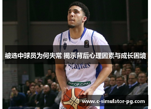 被选中球员为何失常 揭示背后心理因素与成长困境 被选中球员为何失常 揭示背后心理因素与成长困境