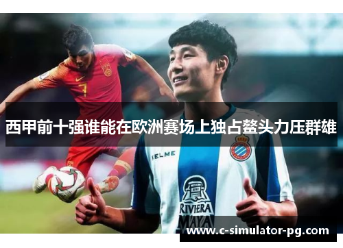 西甲前十强谁能在欧洲赛场上独占鳌头力压群雄 西甲前十强谁能在欧洲赛场上独占鳌头力压群雄