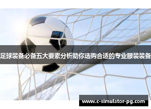 足球装备必备五大要素分析助你选购合适的专业服装装备 足球装备必备五大要素分析助你选购合适的专业服装装备