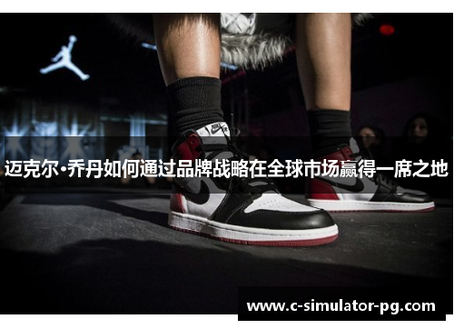 迈克尔·乔丹如何通过品牌战略在全球市场赢得一席之地 迈克尔·乔丹如何通过品牌战略在全球市场赢得一席之地