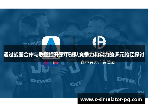 通过战略合作与联盟提升意甲球队竞争力和实力的多元路径探讨 通过战略合作与联盟提升意甲球队竞争力和实力的多元路径探讨