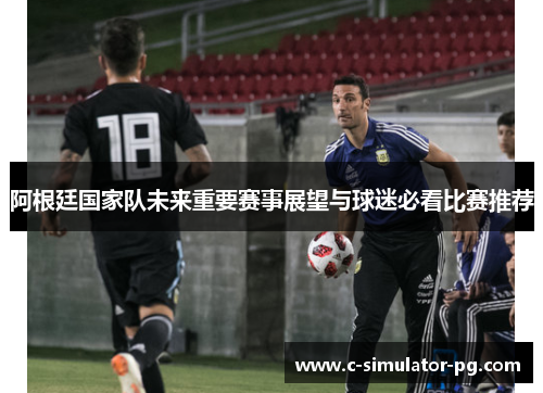 阿根廷国家队未来重要赛事展望与球迷必看比赛推荐 阿根廷国家队未来重要赛事展望与球迷必看比赛推荐