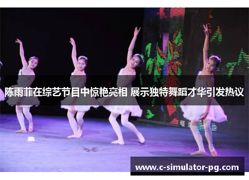 陈雨菲在综艺节目中惊艳亮相 展示独特舞蹈才华引发热议 陈雨菲在综艺节目中惊艳亮相 展示独特舞蹈才华引发热议