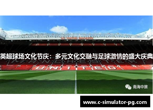 英超球场文化节庆：多元文化交融与足球激情的盛大庆典