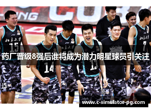药厂晋级8强后谁将成为潜力明星球员引关注 药厂晋级8强后谁将成为潜力明星球员引关注