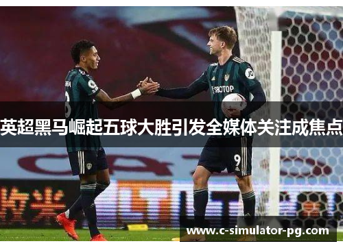 英超黑马崛起五球大胜引发全媒体关注成焦点 英超黑马崛起五球大胜引发全媒体关注成焦点