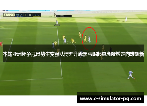 本轮亚洲杯争冠形势生变强队博弈升级黑马崛起悬念陡增走向难测新 本轮亚洲杯争冠形势生变强队博弈升级黑马崛起悬念陡增走向难测新