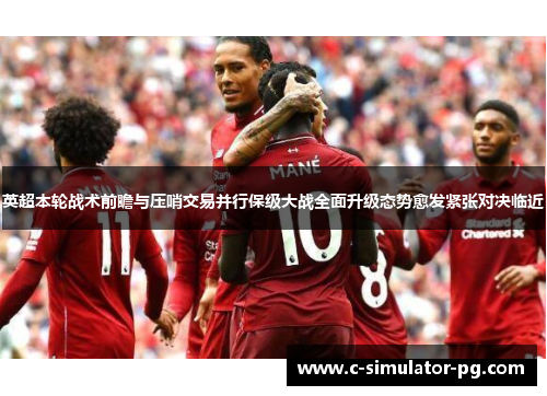 英超本轮战术前瞻与压哨交易并行保级大战全面升级态势愈发紧张对决临近