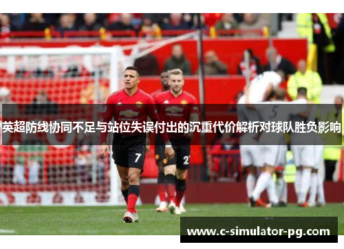 英超防线协同不足与站位失误付出的沉重代价解析对球队胜负影响 英超防线协同不足与站位失误付出的沉重代价解析对球队胜负影响
