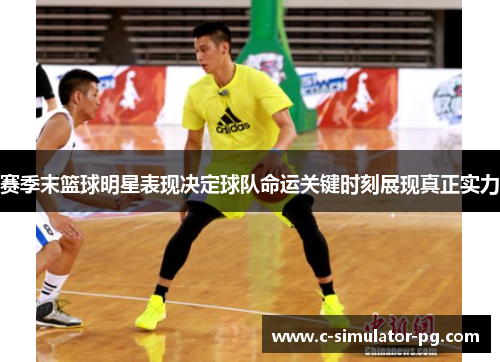赛季末篮球明星表现决定球队命运关键时刻展现真正实力 赛季末篮球明星表现决定球队命运关键时刻展现真正实力