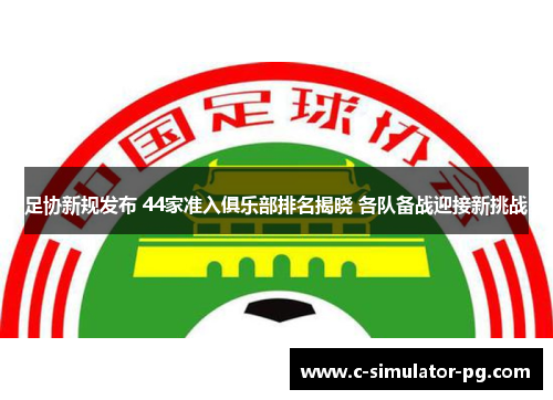 足协新规发布 44家准入俱乐部排名揭晓 各队备战迎接新挑战 足协新规发布 44家准入俱乐部排名揭晓 各队备战迎接新挑战