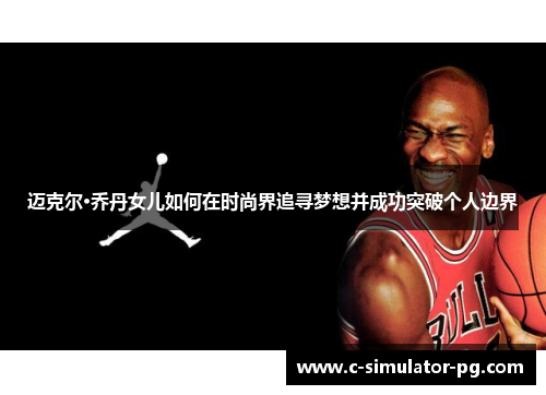 迈克尔·乔丹女儿如何在时尚界追寻梦想并成功突破个人边界 迈克尔·乔丹女儿如何在时尚界追寻梦想并成功突破个人边界