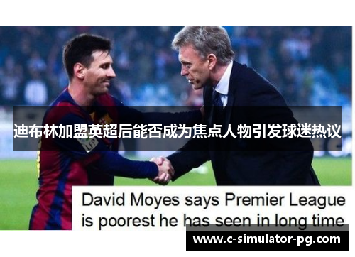 迪布林加盟英超后能否成为焦点人物引发球迷热议 迪布林加盟英超后能否成为焦点人物引发球迷热议