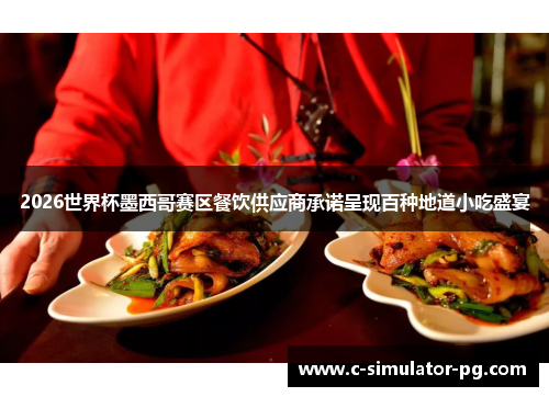 2026世界杯墨西哥赛区餐饮供应商承诺呈现百种地道小吃盛宴