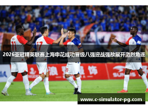 2026亚冠精英联赛上海申花成功晋级八强迎战强敌展开激烈角逐 2026亚冠精英联赛上海申花成功晋级八强迎战强敌展开激烈角逐