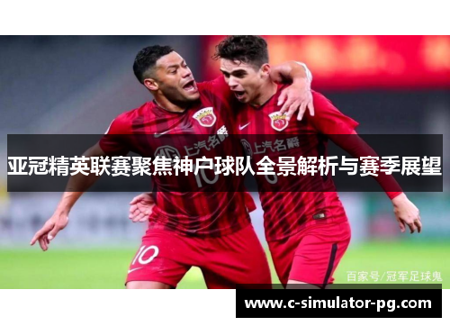 亚冠精英联赛聚焦神户球队全景解析与赛季展望