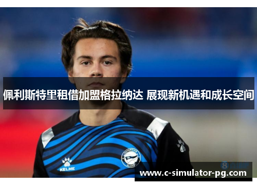 佩利斯特里租借加盟格拉纳达 展现新机遇和成长空间 佩利斯特里租借加盟格拉纳达 展现新机遇和成长空间