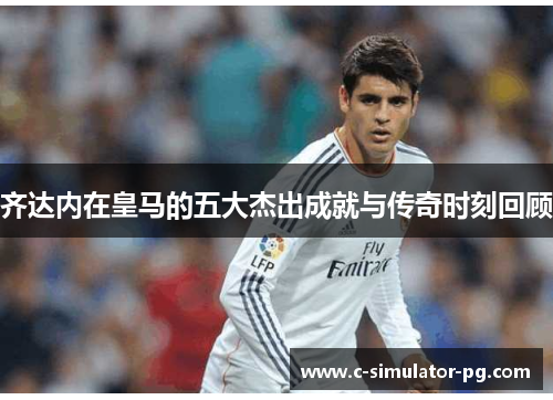 齐达内在皇马的五大杰出成就与传奇时刻回顾