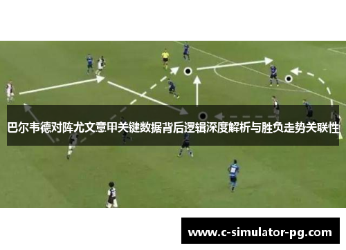 巴尔韦德对阵尤文意甲关键数据背后逻辑深度解析与胜负走势关联性