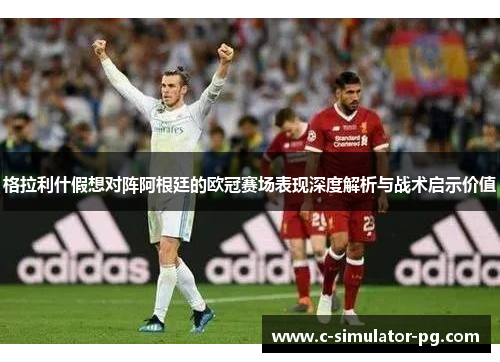 格拉利什假想对阵阿根廷的欧冠赛场表现深度解析与战术启示价值