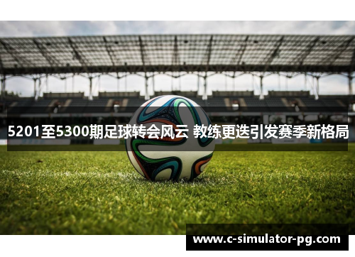 5201至5300期足球转会风云 教练更迭引发赛季新格局
