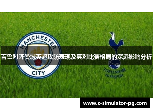 吉鲁对阵曼城英超攻防表现及其对比赛格局的深远影响分析